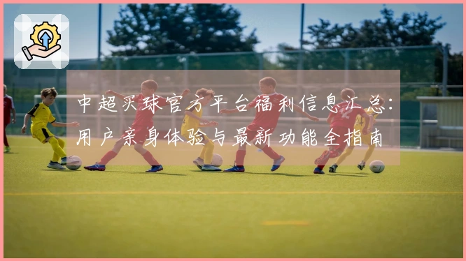 中超买球官方平台福利信息汇总：用户亲身体验与最新功能全指南