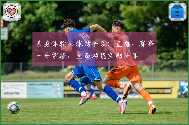 亲身体验买球站平台：直播、赛事一手掌握，全面功能实测分享