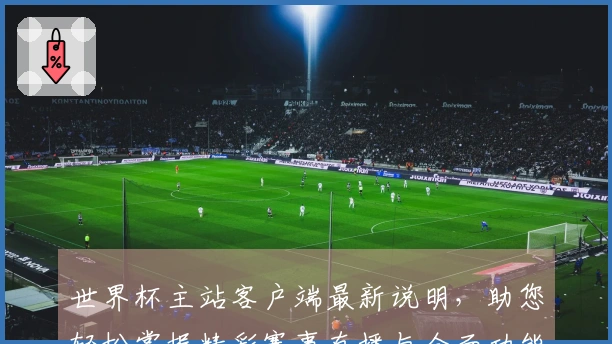 世界杯主站客户端最新说明，助您轻松掌握精彩赛事直播与全面功能体验