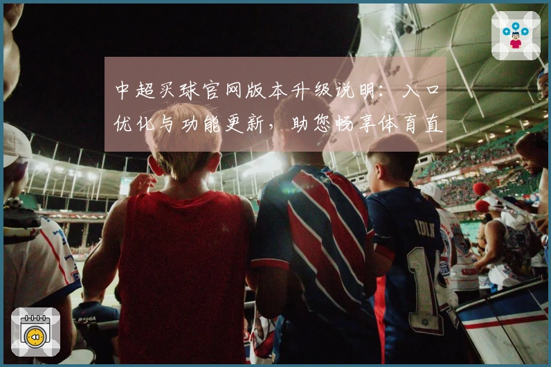 中超买球官网版本升级说明：入口优化与功能更新，助您畅享体育直播新体验