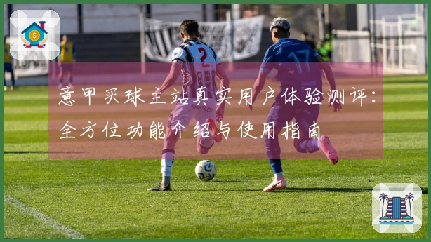 意甲买球主站真实用户体验测评：全方位功能介绍与使用指南
