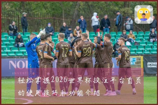 轻松掌握2026世界杯投注平台首页的使用技巧和功能介绍