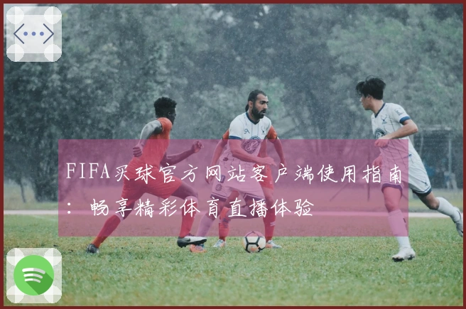 FIFA买球官方网站客户端使用指南：畅享精彩体育直播体验
