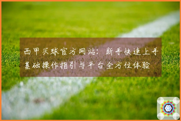 西甲买球官方网站：新手快速上手基础操作指引与平台全方位体验
