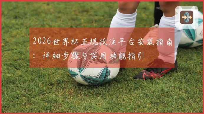 2026世界杯正规投注平台安装指南：详细步骤与实用功能指引