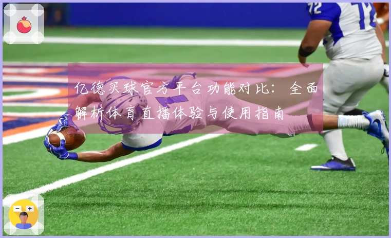 亿德买球官方平台功能对比：全面解析体育直播体验与使用指南