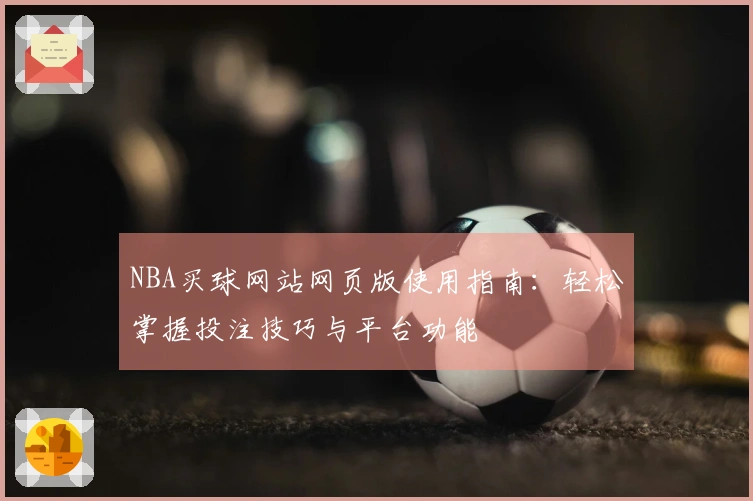 NBA买球网站网页版使用指南：轻松掌握投注技巧与平台功能