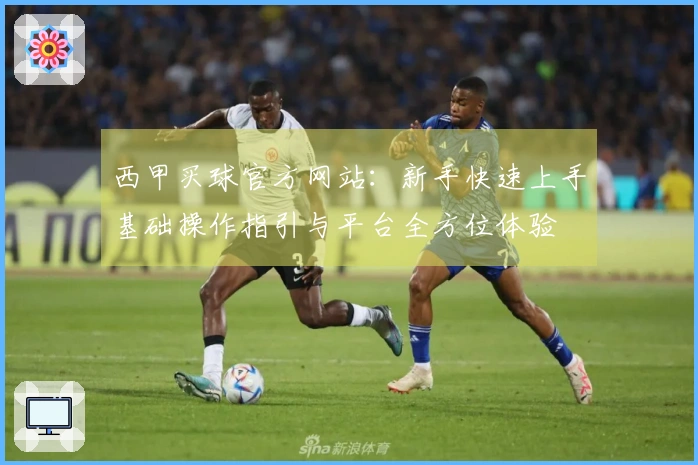 西甲买球官方网站:新手快速上手基础操作指引与平台全方位体验