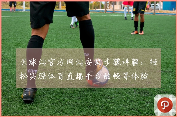 买球站官方网站安装步骤详解，轻松实现体育直播平台的畅享体验