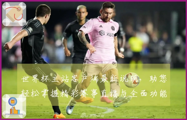 世界杯主站客户端最新说明，助您轻松掌握精彩赛事直播与全面功能体验