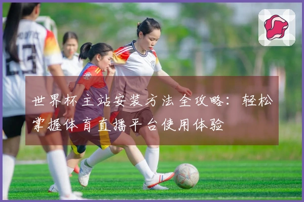 世界杯主站安装方法全攻略：轻松掌握体育直播平台使用体验