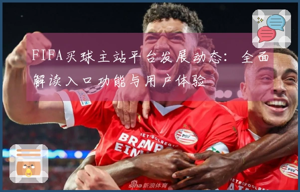 FIFA买球主站平台发展动态：全面解读入口功能与用户体验