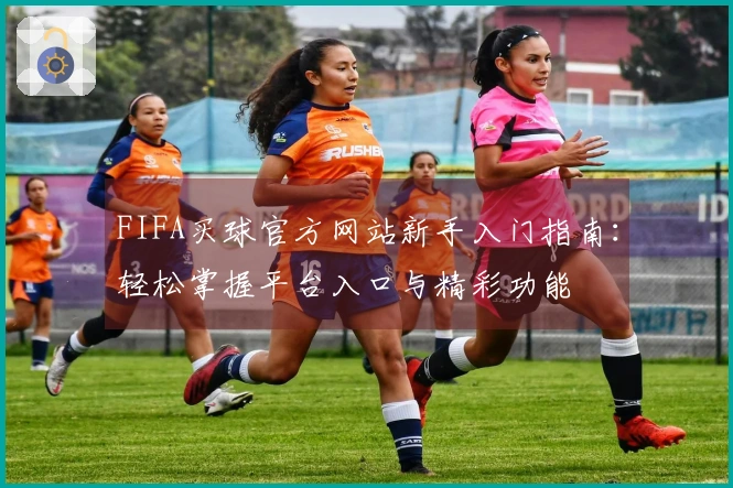 FIFA买球官方网站新手入门指南：轻松掌握平台入口与精彩功能