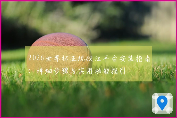2026世界杯正规投注平台安装指南：详细步骤与实用功能指引