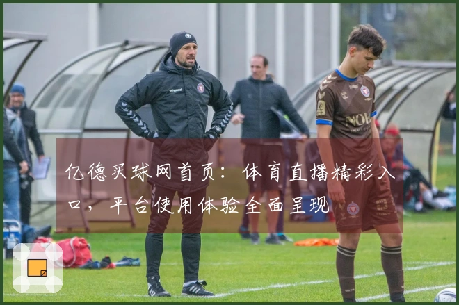 亿德买球网首页：体育直播精彩入口，平台使用体验全面呈现