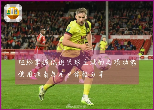 轻松掌握亿德买球主站的各项功能使用指南与用户体验分享