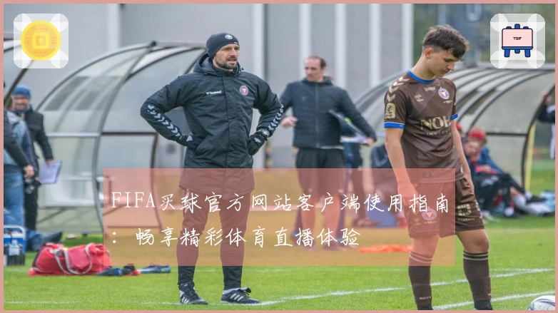 FIFA买球官方网站客户端使用指南：畅享精彩体育直播体验